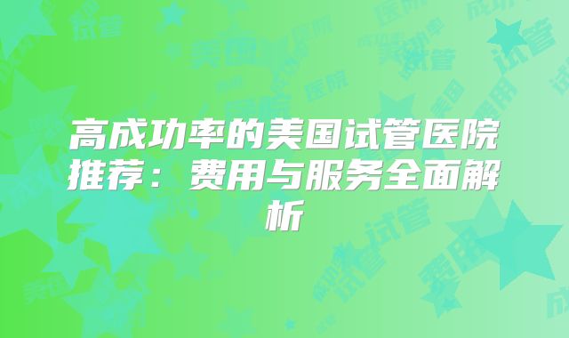 高成功率的美国试管医院推荐:费用与服务全面解析