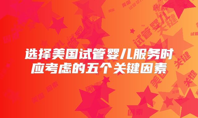 选择美国试管婴儿服务时应考虑的五个关键因素