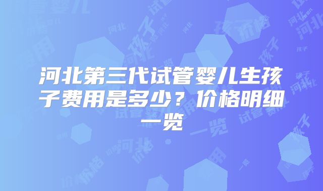 河北第三代试管婴儿生孩子费用是多少？价格明细一览