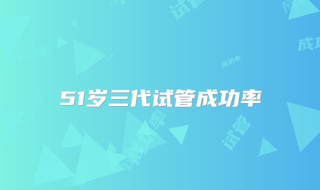 51岁三代试管成功率