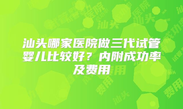 汕头哪家医院做三代试管婴儿比较好?内附成功率及费用