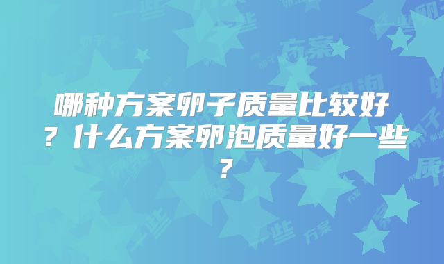 哪种方案卵子质量比较好？什么方案卵泡质量好一些？
