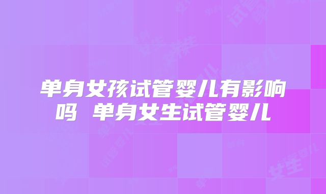 单身女孩试管婴儿有影响吗 单身女生试管婴儿