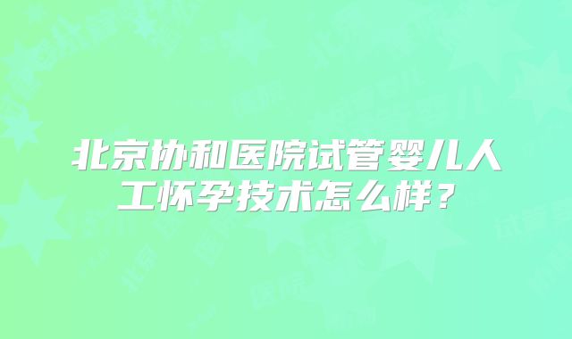 北京协和医院试管婴儿人工怀孕技术怎么样?