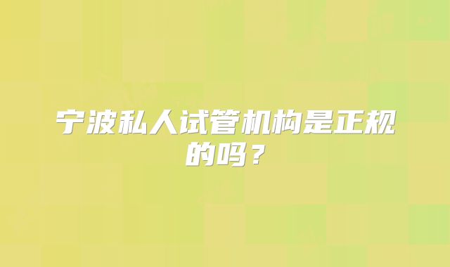 宁波私人试管机构是正规的吗？