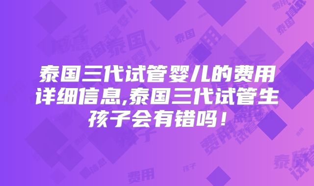 泰国三代试管婴儿的费用详细信息,泰国三代试管生孩子会有错吗！