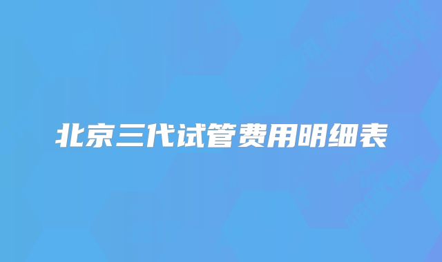 北京三代试管费用明细表