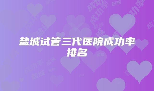 盐城试管三代医院成功率排名