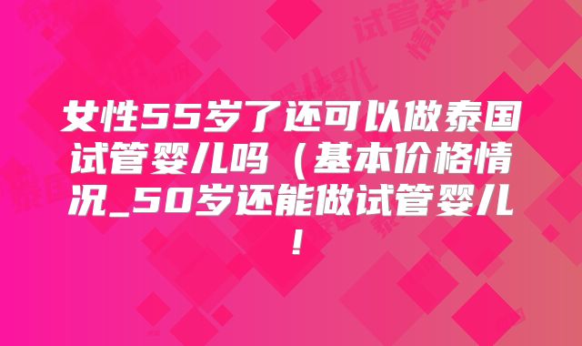 女性55岁了还可以做泰国试管婴儿吗(基本价格情况_50岁还能做试管婴儿!