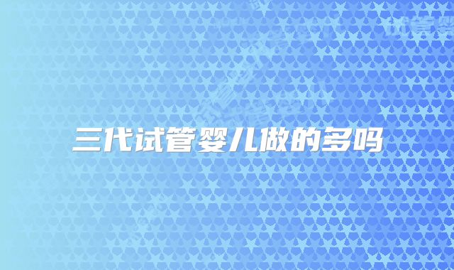 三代试管婴儿做的多吗