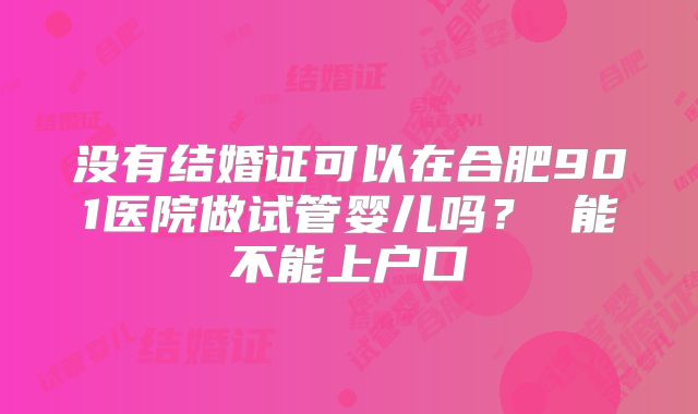 没有结婚证可以在合肥901医院做试管婴儿吗? 能不能上户口