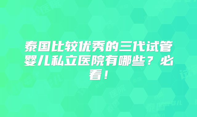 泰国比较优秀的三代试管婴儿私立医院有哪些？必看！