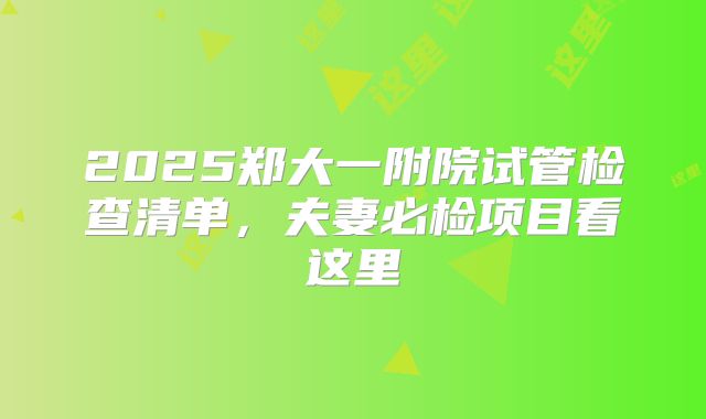 2025郑大一附院试管检查清单，夫妻必检项目看这里