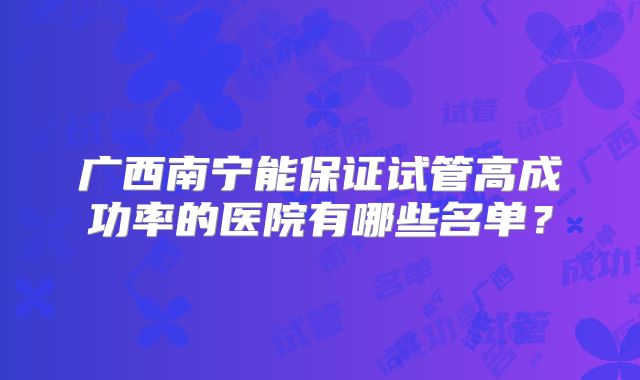 广西南宁能保证试管高成功率的医院有哪些名单?