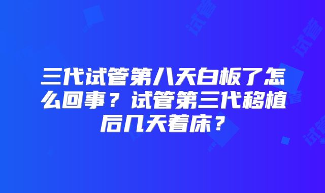 三代试管第八天白板了怎么回事?试管第三代移植后几天着床?