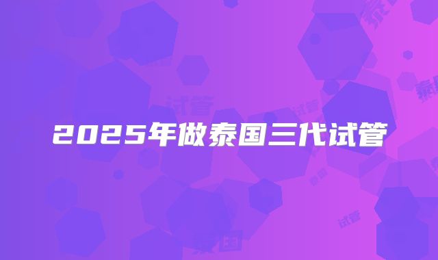 2025年做泰国三代试管