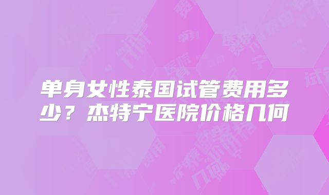 单身女性泰国试管费用多少？杰特宁医院价格几何