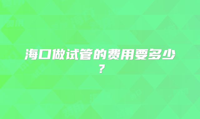海口做试管的费用要多少？