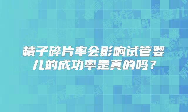 精子碎片率会影响试管婴儿的成功率是真的吗?
