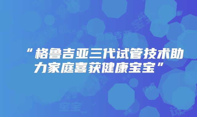 “格鲁吉亚三代试管技术助力家庭喜获健康宝宝”