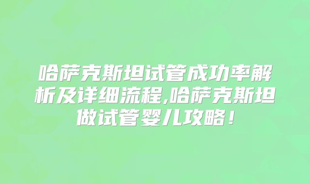 哈萨克斯坦试管成功率解析及详细流程,哈萨克斯坦做试管婴儿攻略！