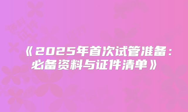 《2025年首次试管准备:必备资料与证件清单》