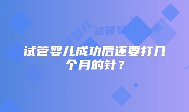 试管婴儿成功后还要打几个月的针？