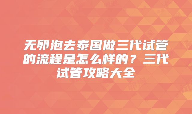 无卵泡去泰国做三代试管的流程是怎么样的?三代试管攻略大全
