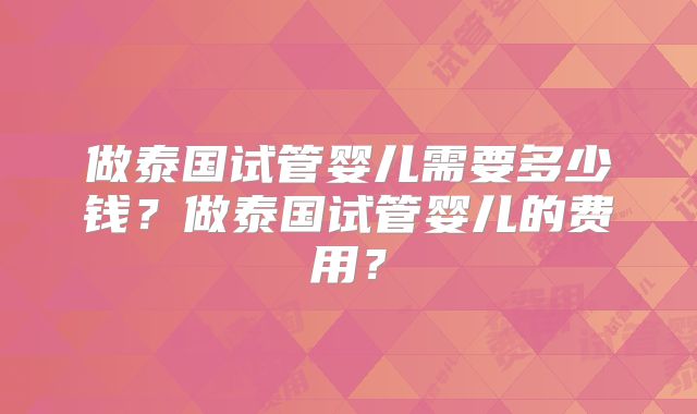 做泰国试管婴儿需要多少钱？做泰国试管婴儿的费用？