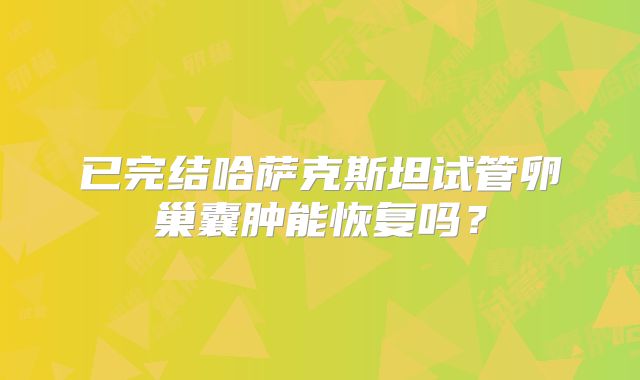 已完结哈萨克斯坦试管卵巢囊肿能恢复吗？