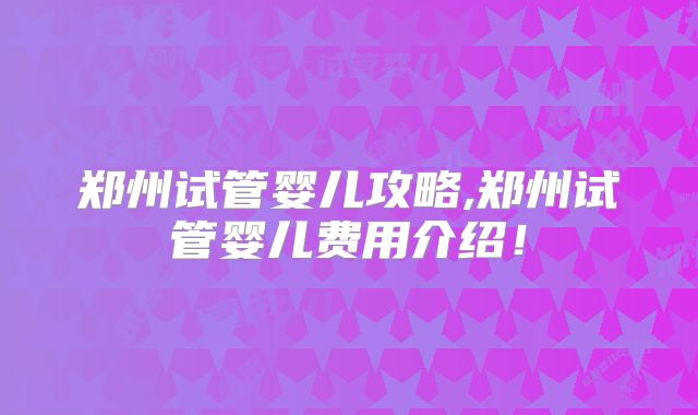 郑州试管婴儿攻略,郑州试管婴儿费用介绍！