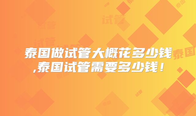 泰国做试管大概花多少钱,泰国试管需要多少钱！