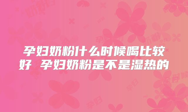 孕妇奶粉什么时候喝比较好 孕妇奶粉是不是湿热的