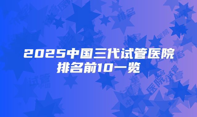 2025中国三代试管医院排名前10一览