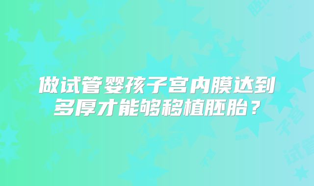 做试管婴孩子宫内膜达到多厚才能够移植胚胎?