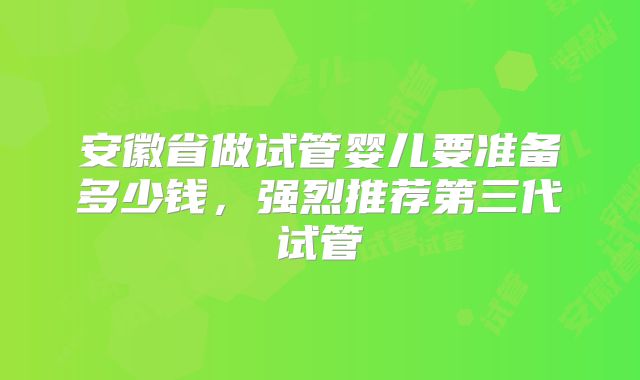 安徽省做试管婴儿要准备多少钱，强烈推荐第三代试管