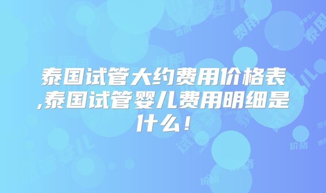 泰国试管大约费用价格表,泰国试管婴儿费用明细是什么！