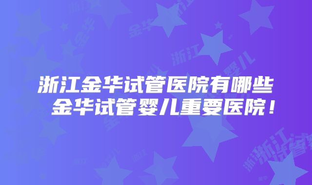浙江金华试管医院有哪些 金华试管婴儿重要医院!