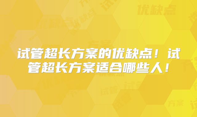 试管超长方案的优缺点!试管超长方案适合哪些人!