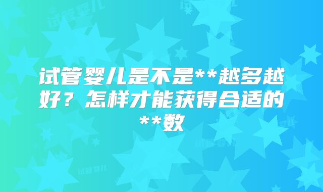 试管婴儿是不是**越多越好？怎样才能获得合适的**数