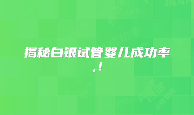 揭秘白银试管婴儿成功率,!