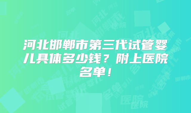 河北邯郸市第三代试管婴儿具体多少钱？附上医院名单！