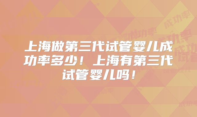 上海做第三代试管婴儿成功率多少!上海有第三代试管婴儿吗!