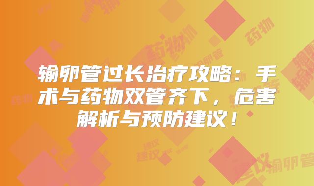 输卵管过长治疗攻略：手术与药物双管齐下，危害解析与预防建议！
