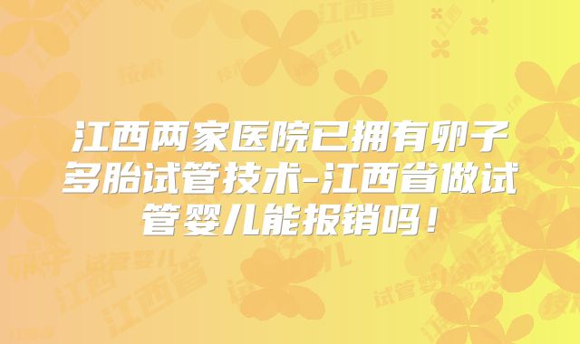 江西两家医院已拥有卵子多胎试管技术-江西省做试管婴儿能报销吗!
