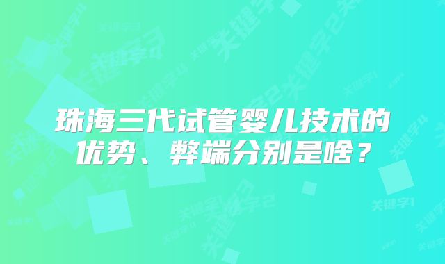 珠海三代试管婴儿技术的优势、弊端分别是啥?