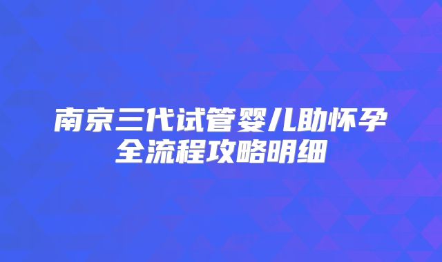 南京三代试管婴儿助怀孕全流程攻略明细