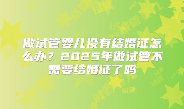 做试管婴儿没有结婚证怎么办？2025年做试管不需要结婚证了吗