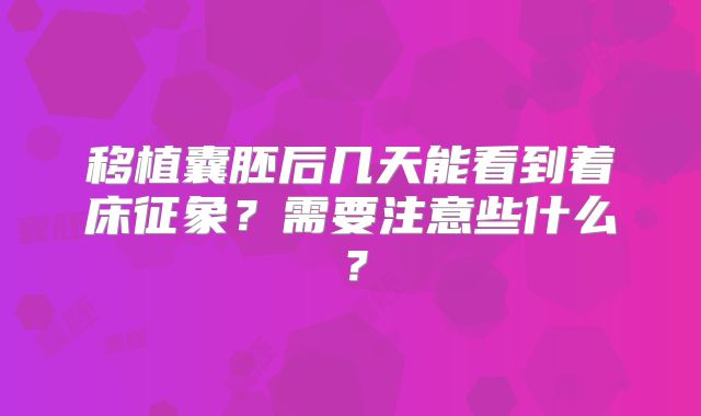 移植囊胚后几天能看到着床征象?需要注意些什么?