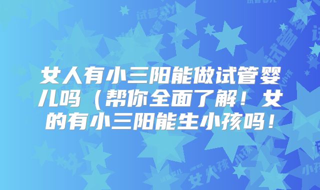 女人有小三阳能做试管婴儿吗（帮你全面了解！女的有小三阳能生小孩吗！